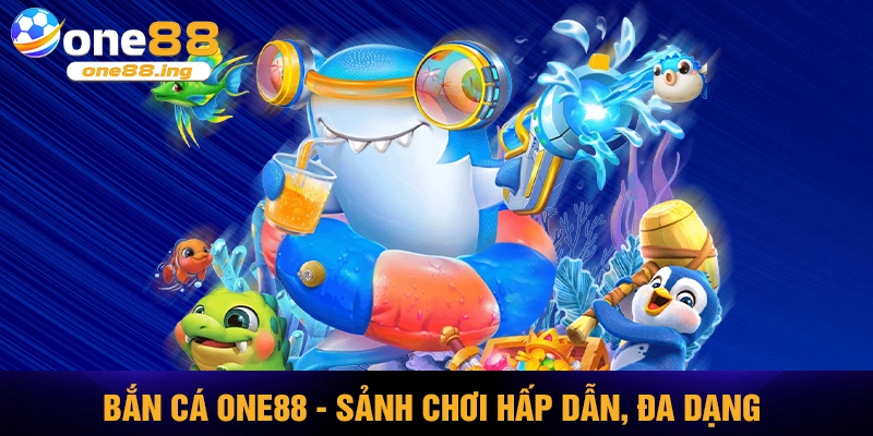 Bắn cá ONE88 - Sảnh chơi hấp dẫn đa dạng, rinh thưởng khủng