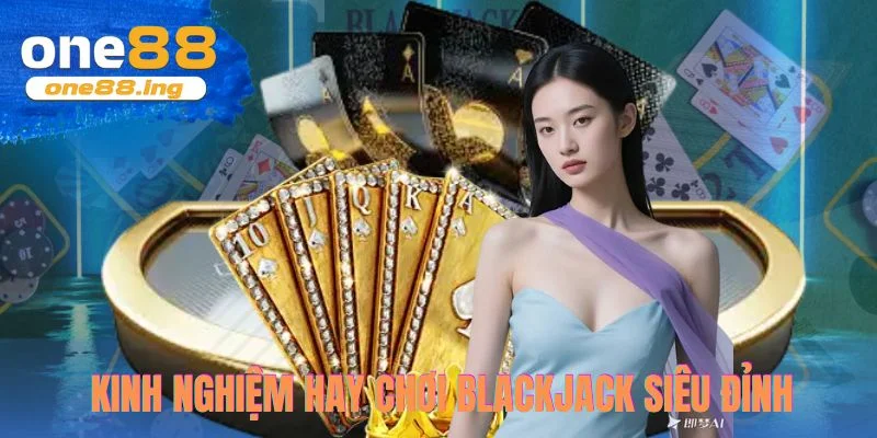 Kinh nghiệm hay chơi blackjack siêu đỉnh