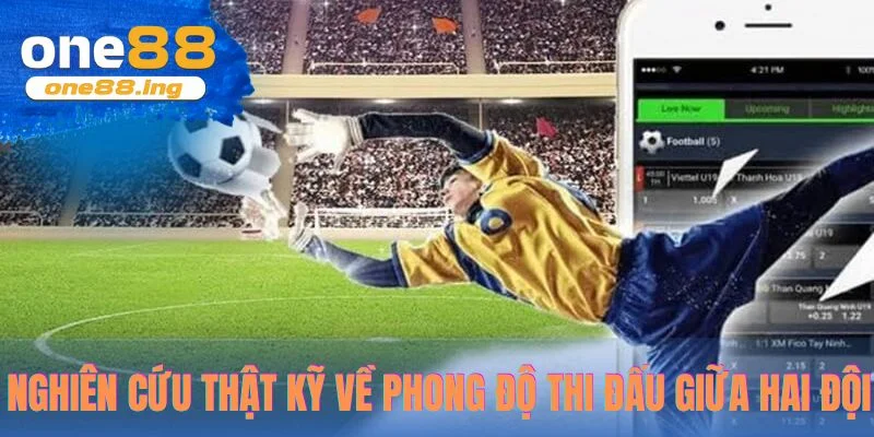 Nghiên cứu thật kỹ về phong độ thi đấu giữa hai đội